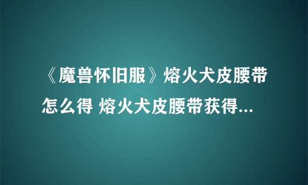 《魔兽怀旧服》熔火犬皮腰带怎么得 熔火犬皮腰带获得方法介绍