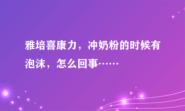 雅培喜康力，冲奶粉的时候有泡沫，怎么回事……