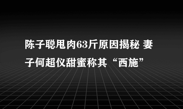 陈子聪甩肉63斤原因揭秘 妻子何超仪甜蜜称其“西施”