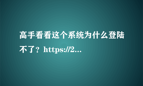 高手看看这个系统为什么登陆不了？https://222.75.160.120，加分