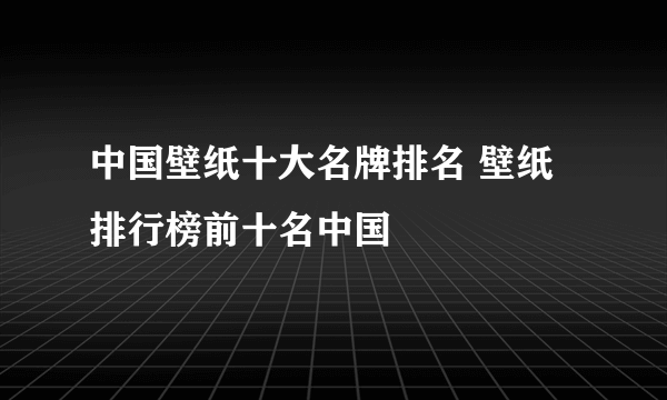 中国壁纸十大名牌排名 壁纸排行榜前十名中国