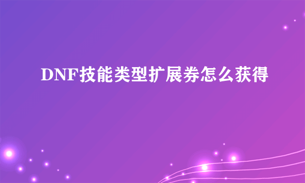 DNF技能类型扩展券怎么获得