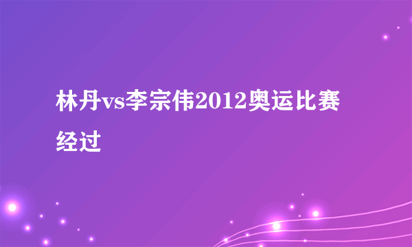 林丹vs李宗伟2012奥运比赛经过