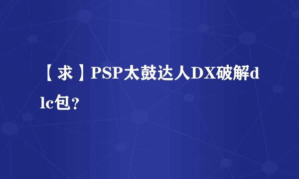 【求】PSP太鼓达人DX破解dlc包？