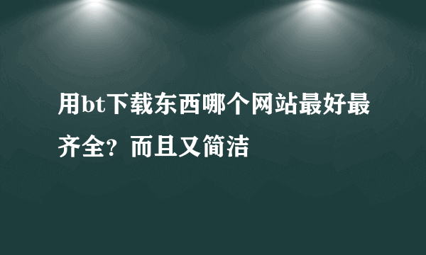 用bt下载东西哪个网站最好最齐全？而且又简洁