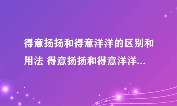 得意扬扬和得意洋洋的区别和用法 得意扬扬和得意洋洋的区别和用法解析