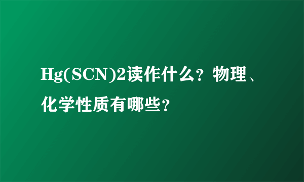 Hg(SCN)2读作什么？物理、化学性质有哪些？