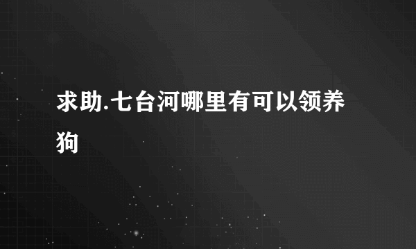 求助.七台河哪里有可以领养狗