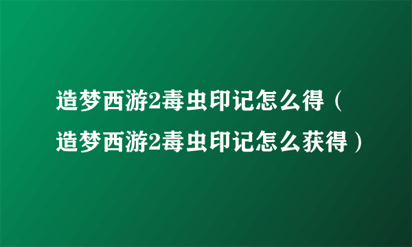 造梦西游2毒虫印记怎么得（造梦西游2毒虫印记怎么获得）