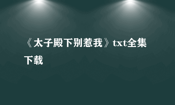 《太子殿下别惹我》txt全集下载