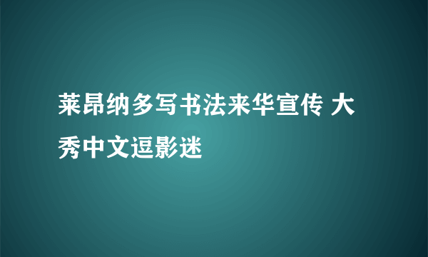 莱昂纳多写书法来华宣传 大秀中文逗影迷