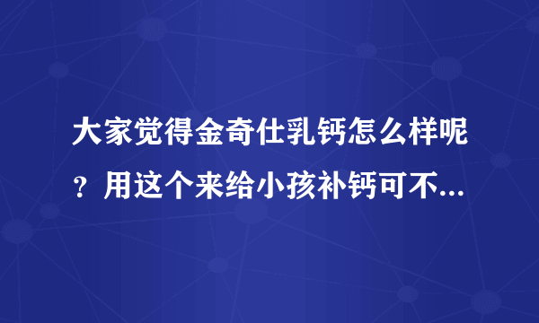 大家觉得金奇仕乳钙怎么样呢？用这个来给小孩补钙可不可以呢？