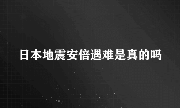 日本地震安倍遇难是真的吗