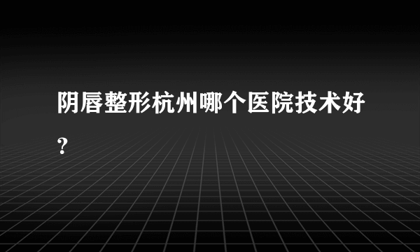 阴唇整形杭州哪个医院技术好？