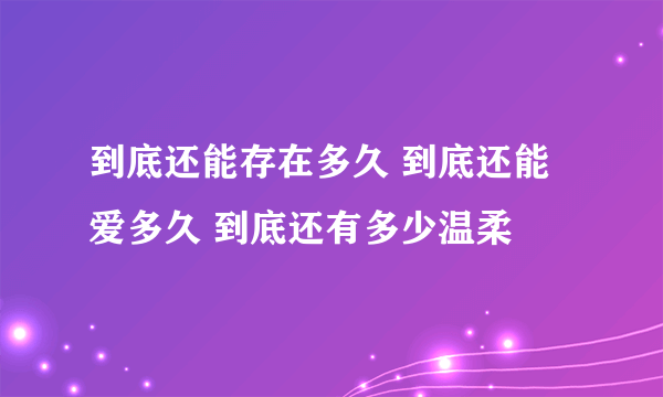 到底还能存在多久 到底还能爱多久 到底还有多少温柔