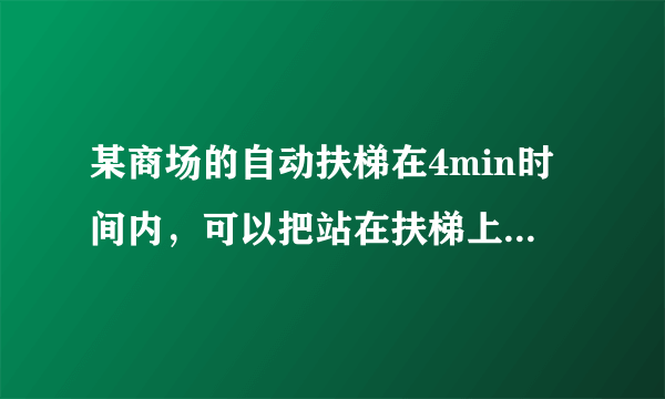 某商场的自动扶梯在4min时间内，可以把站在扶梯上的顾客送到二楼；如果扶梯不动，人走上去需要时间为6min，那么，当人沿着开动的动扶梯走上去，需要的时间为            min．