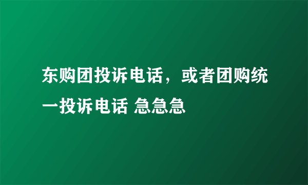 东购团投诉电话，或者团购统一投诉电话 急急急