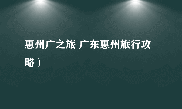 惠州广之旅 广东惠州旅行攻略）