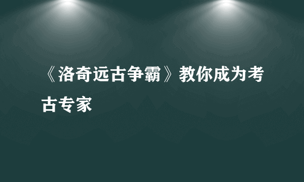 《洛奇远古争霸》教你成为考古专家