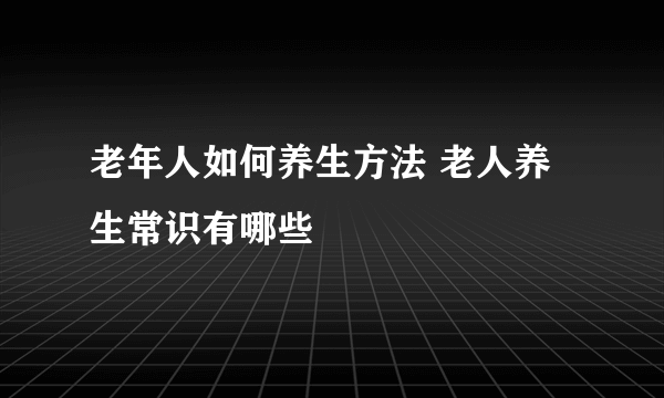 老年人如何养生方法 老人养生常识有哪些