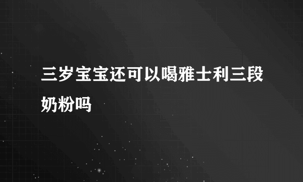 三岁宝宝还可以喝雅士利三段奶粉吗