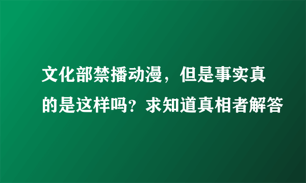 文化部禁播动漫，但是事实真的是这样吗？求知道真相者解答