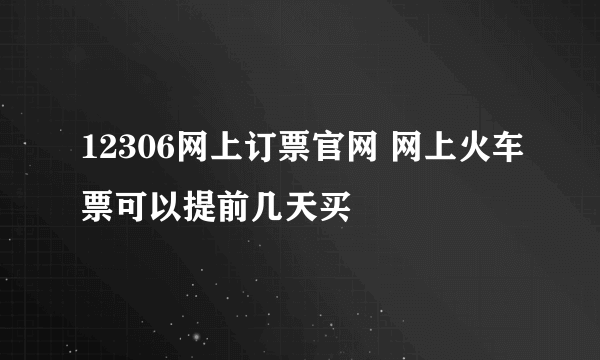 12306网上订票官网 网上火车票可以提前几天买