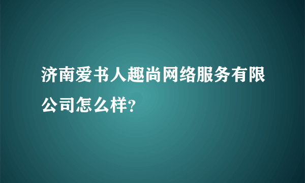 济南爱书人趣尚网络服务有限公司怎么样？