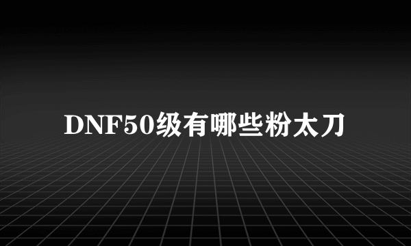 DNF50级有哪些粉太刀