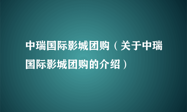 中瑞国际影城团购（关于中瑞国际影城团购的介绍）