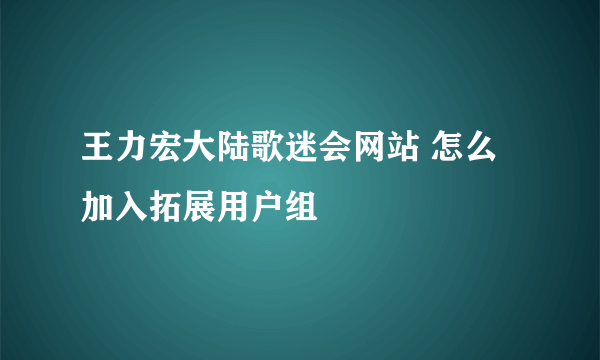 王力宏大陆歌迷会网站 怎么加入拓展用户组