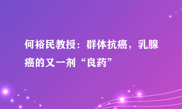 何裕民教授：群体抗癌，乳腺癌的又一剂“良药”