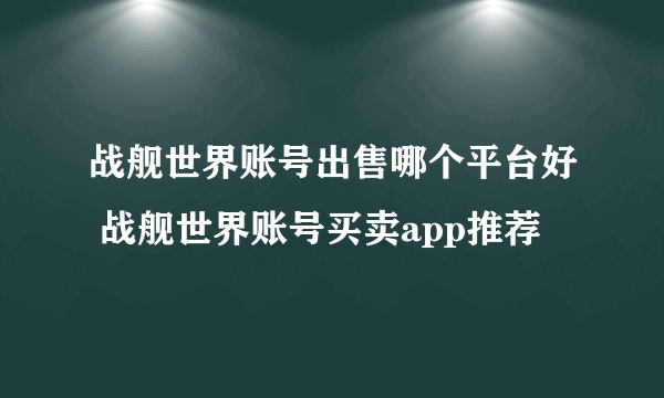 战舰世界账号出售哪个平台好 战舰世界账号买卖app推荐