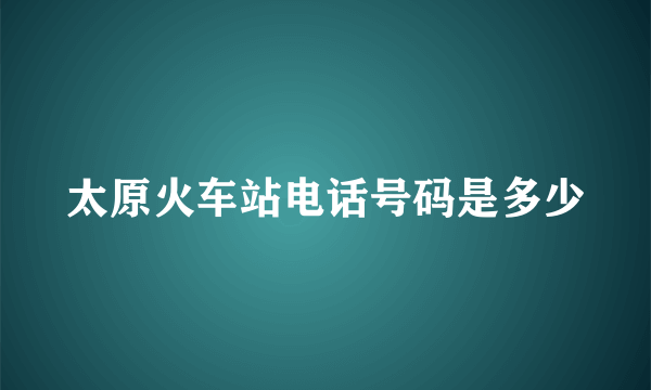 太原火车站电话号码是多少