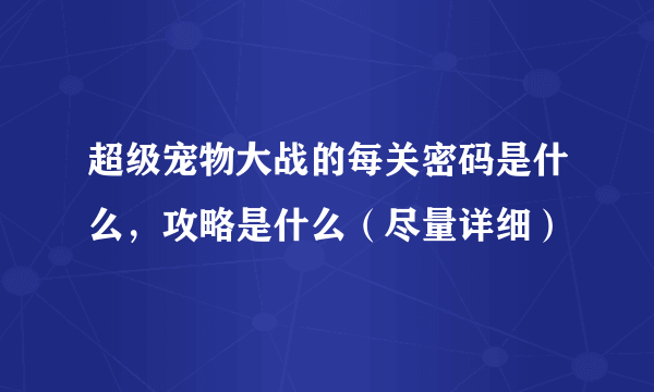 超级宠物大战的每关密码是什么，攻略是什么（尽量详细）