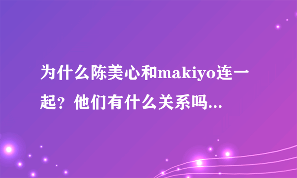 为什么陈美心和makiyo连一起？他们有什么关系吗？陈美心的英文名也不是makiyo啊/