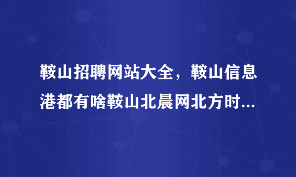 鞍山招聘网站大全，鞍山信息港都有啥鞍山北晨网北方时空58同城还有啥