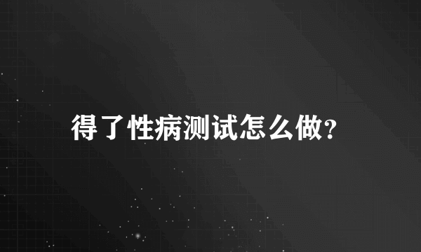 得了性病测试怎么做？