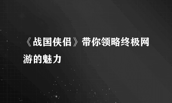 《战国侠侣》带你领略终极网游的魅力