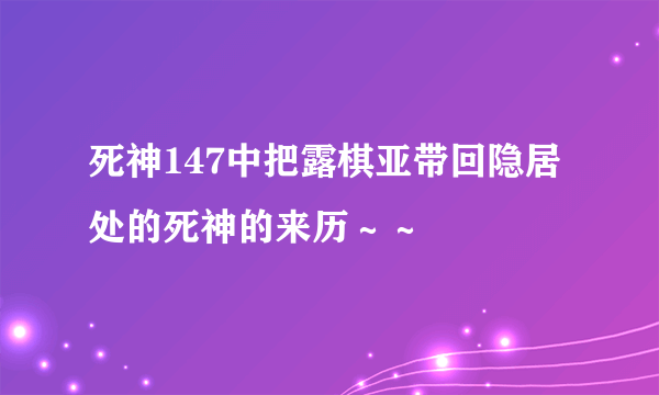 死神147中把露棋亚带回隐居处的死神的来历～～