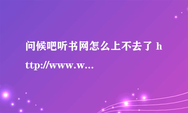 问候吧听书网怎么上不去了 http://www.wenhouba.com/是网站关闭了吗