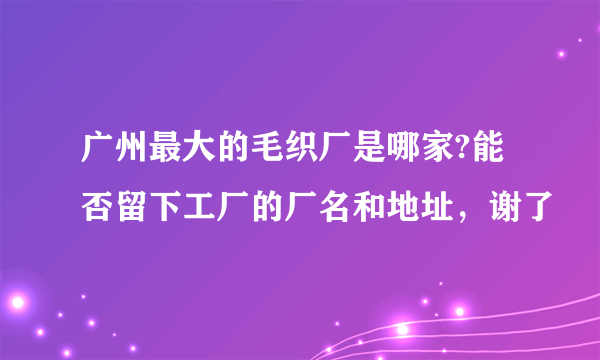 广州最大的毛织厂是哪家?能否留下工厂的厂名和地址，谢了