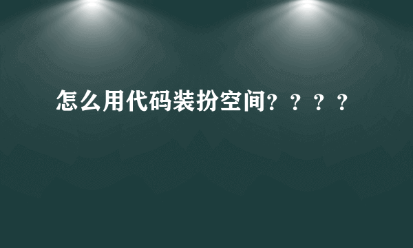 怎么用代码装扮空间？？？？