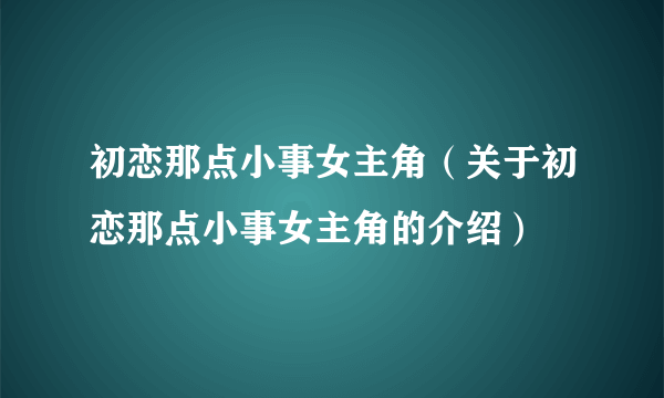 初恋那点小事女主角（关于初恋那点小事女主角的介绍）