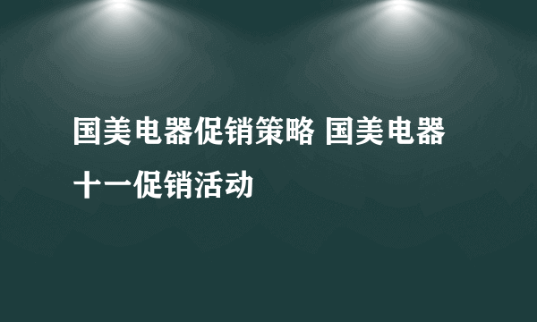 国美电器促销策略 国美电器十一促销活动