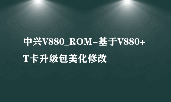 中兴V880_ROM-基于V880+T卡升级包美化修改