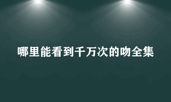 哪里能看到千万次的吻全集