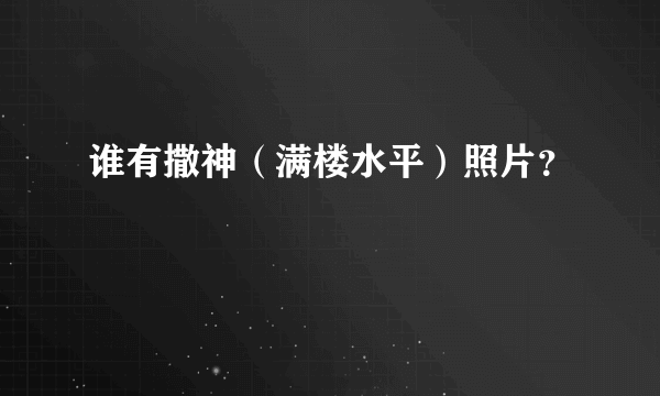 谁有撒神（满楼水平）照片？