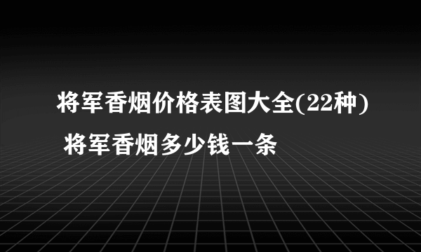 将军香烟价格表图大全(22种) 将军香烟多少钱一条