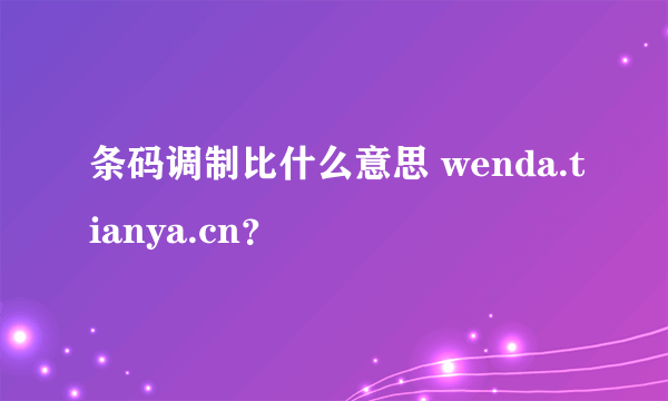 条码调制比什么意思 wenda.tianya.cn？